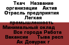 Ткач › Название организации ­ Актив › Отрасль предприятия ­ Легкая промышленность › Минимальный оклад ­ 35 000 - Все города Работа » Вакансии   . Тыва респ.,Ак-Довурак г.